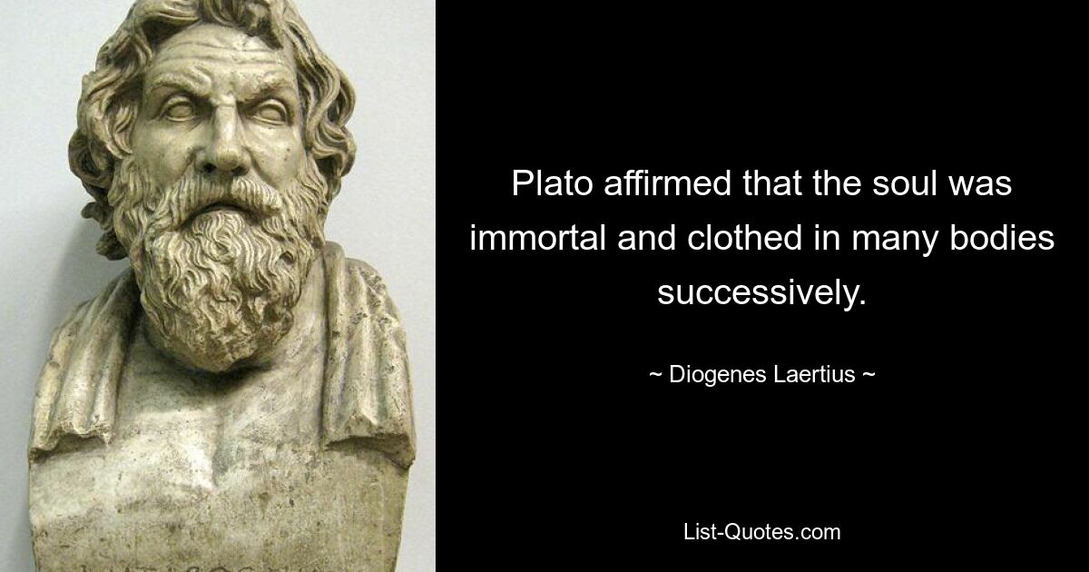 Plato affirmed that the soul was immortal and clothed in many bodies successively. — © Diogenes Laertius