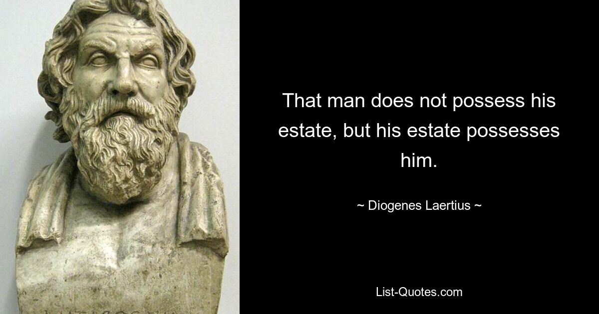 That man does not possess his estate, but his estate possesses him. — © Diogenes Laertius