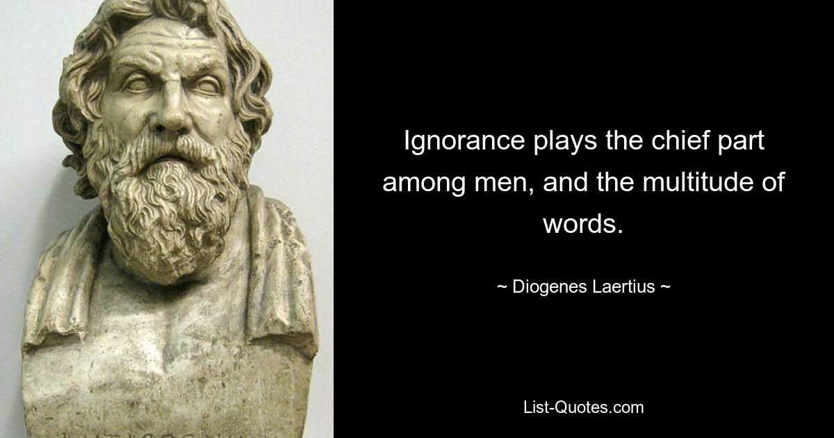 Ignorance plays the chief part among men, and the multitude of words. — © Diogenes Laertius