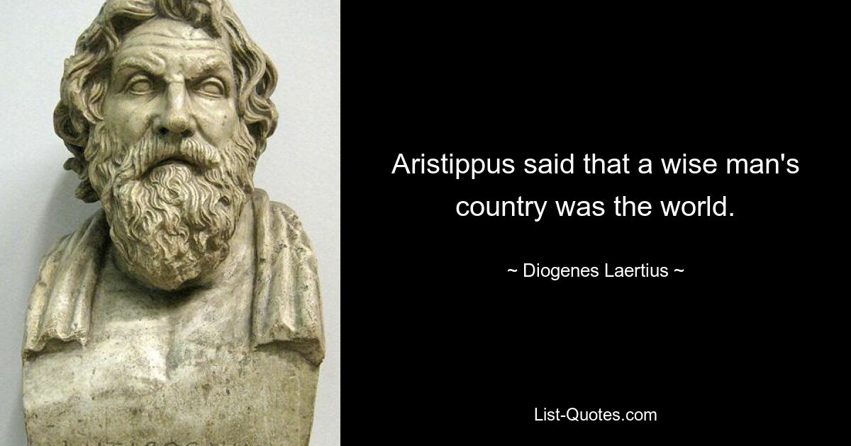 Aristippus said that a wise man's country was the world. — © Diogenes Laertius