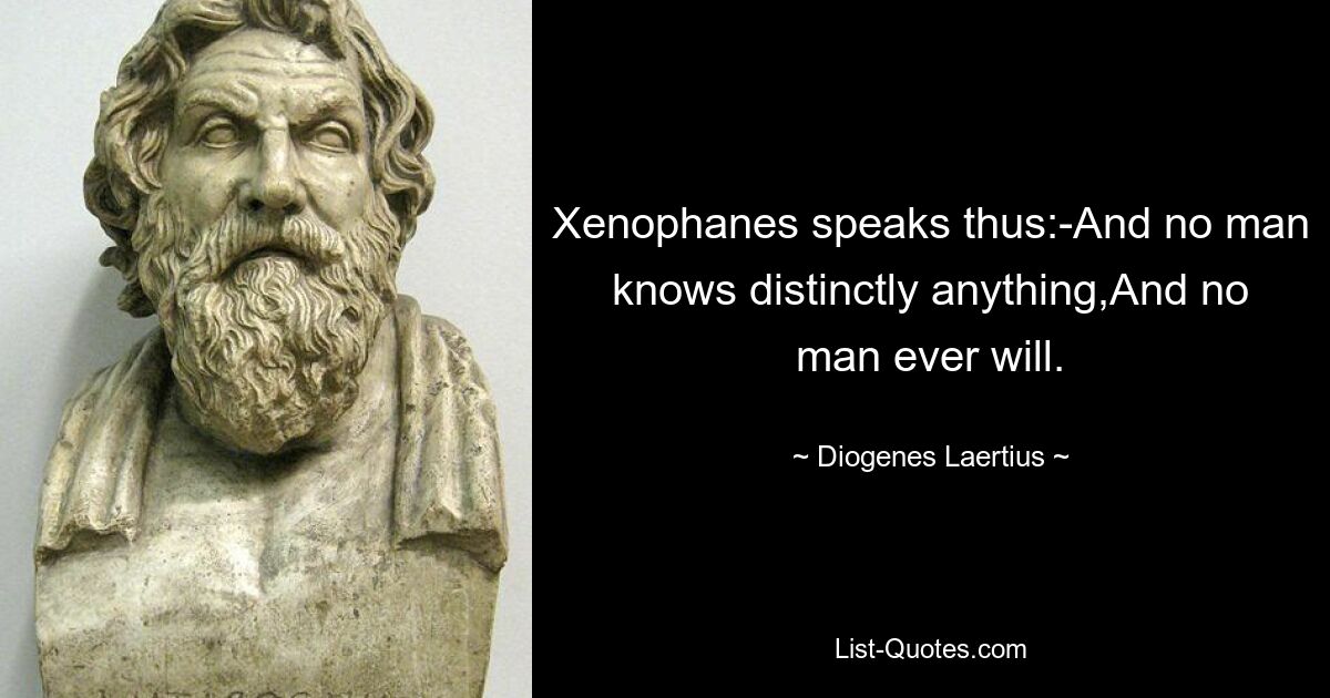 Ксенофан говорит так: «И никто ничего не знает отчетливо, И никто никогда не узнает». — © Диоген Лаэртский