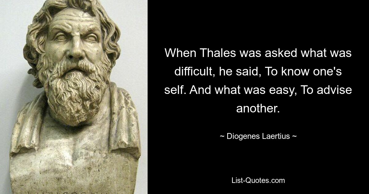 When Thales was asked what was difficult, he said, To know one's self. And what was easy, To advise another. — © Diogenes Laertius