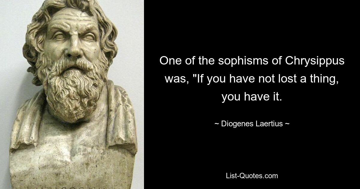 One of the sophisms of Chrysippus was, "If you have not lost a thing, you have it. — © Diogenes Laertius