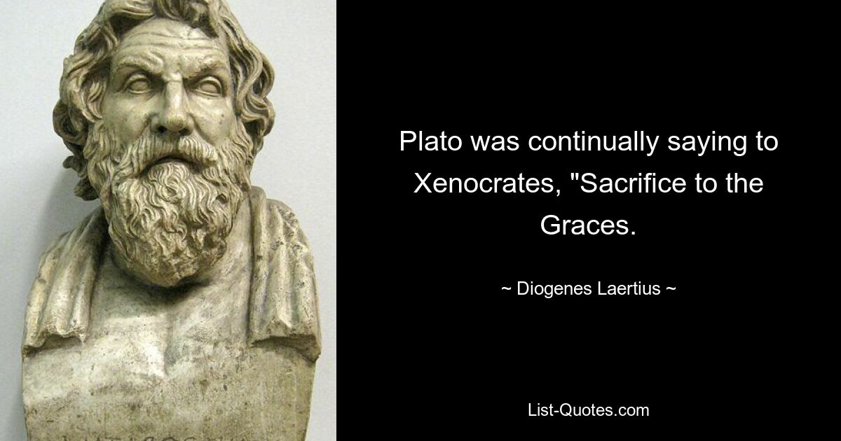 Plato was continually saying to Xenocrates, "Sacrifice to the Graces. — © Diogenes Laertius