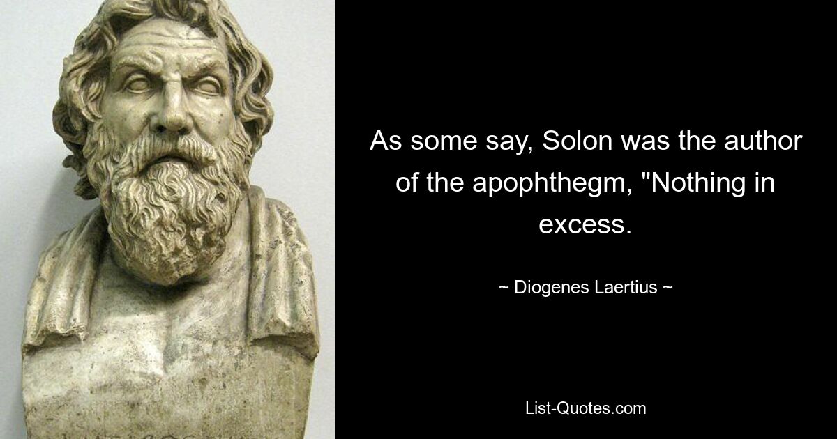 As some say, Solon was the author of the apophthegm, "Nothing in excess. — © Diogenes Laertius