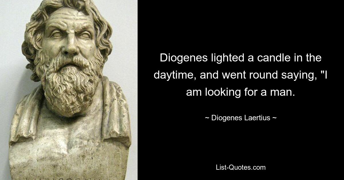 Diogenes lighted a candle in the daytime, and went round saying, "I am looking for a man. — © Diogenes Laertius