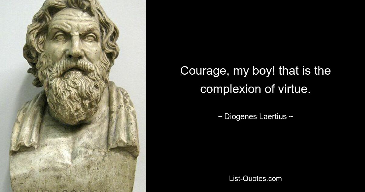 Courage, my boy! that is the complexion of virtue. — © Diogenes Laertius