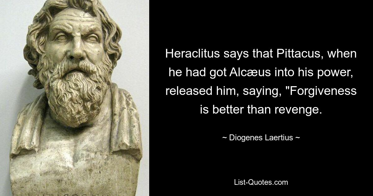 Heraclitus says that Pittacus, when he had got Alcæus into his power, released him, saying, "Forgiveness is better than revenge. — © Diogenes Laertius