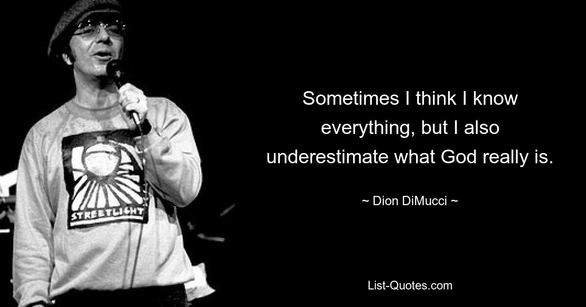 Sometimes I think I know everything, but I also underestimate what God really is. — © Dion DiMucci