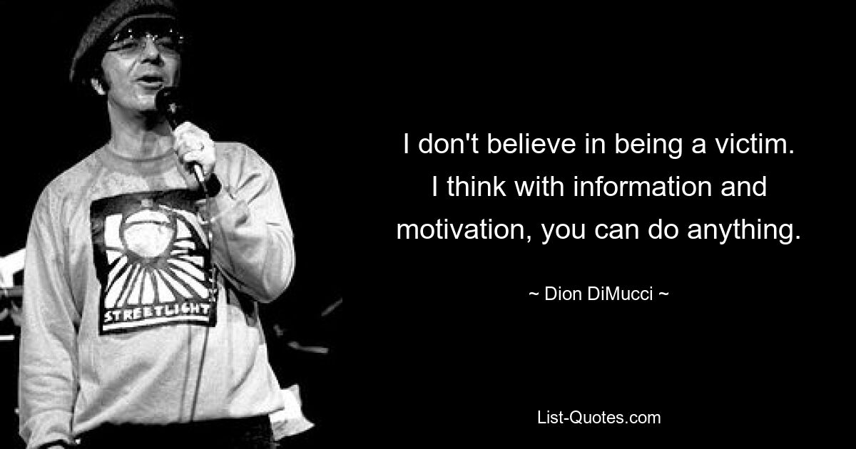 I don't believe in being a victim. I think with information and motivation, you can do anything. — © Dion DiMucci