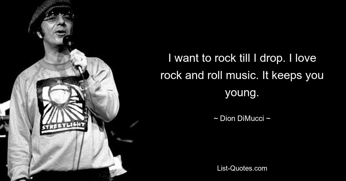 I want to rock till I drop. I love rock and roll music. It keeps you young. — © Dion DiMucci