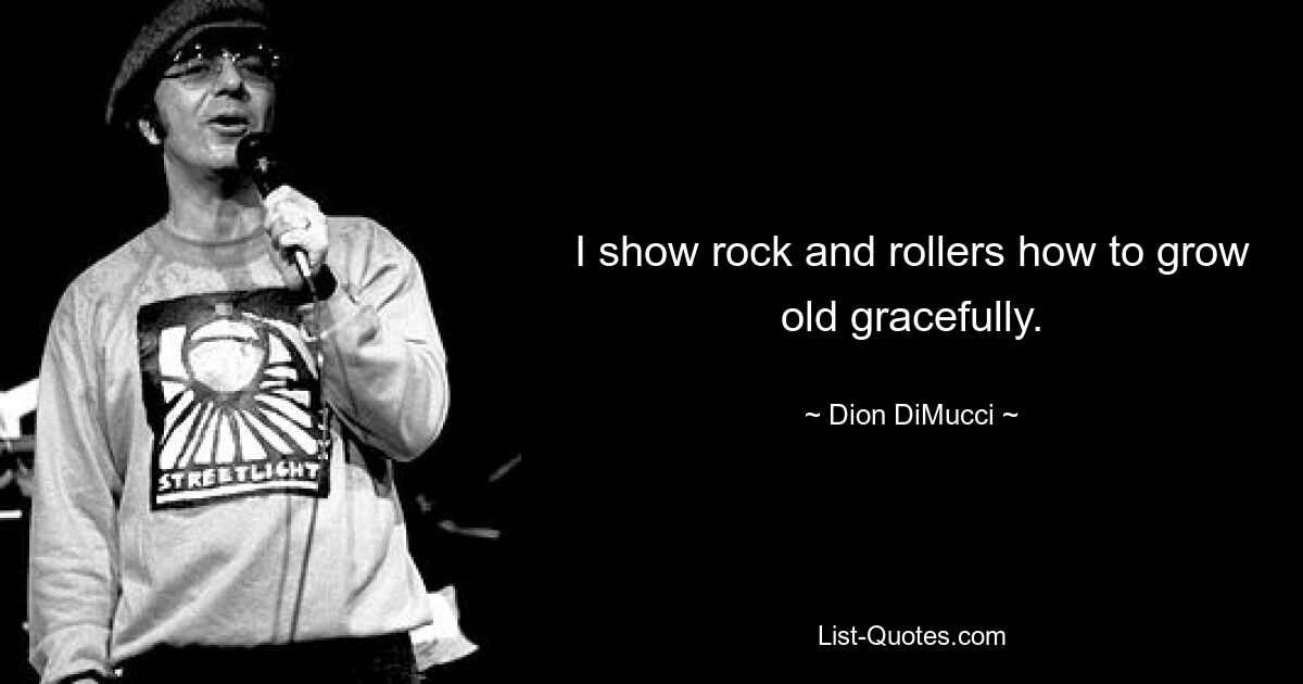 I show rock and rollers how to grow old gracefully. — © Dion DiMucci