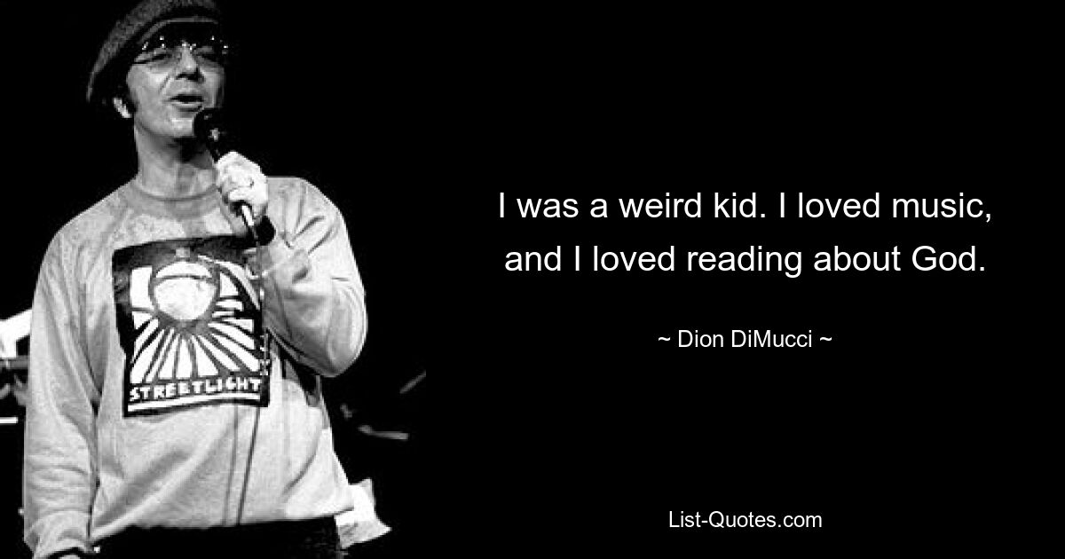 I was a weird kid. I loved music, and I loved reading about God. — © Dion DiMucci