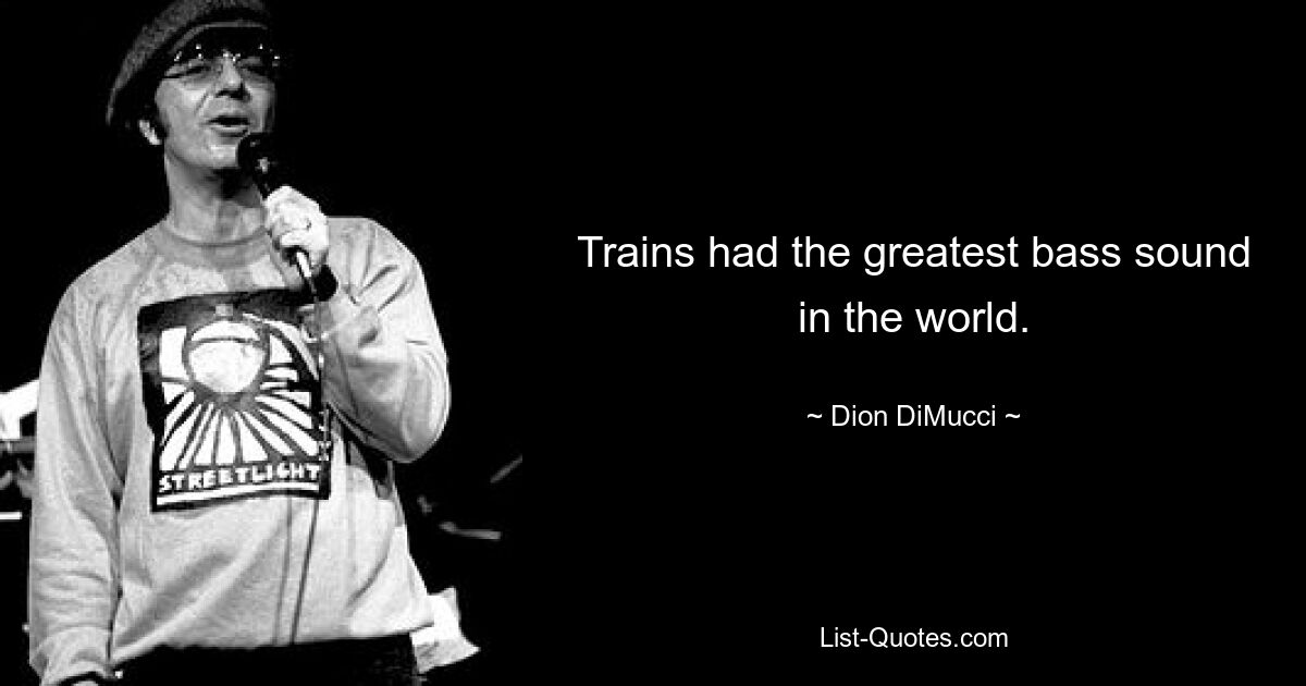 Trains had the greatest bass sound in the world. — © Dion DiMucci