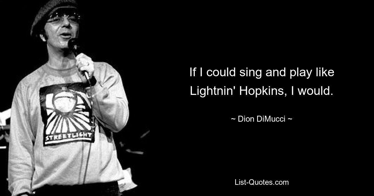 If I could sing and play like Lightnin' Hopkins, I would. — © Dion DiMucci