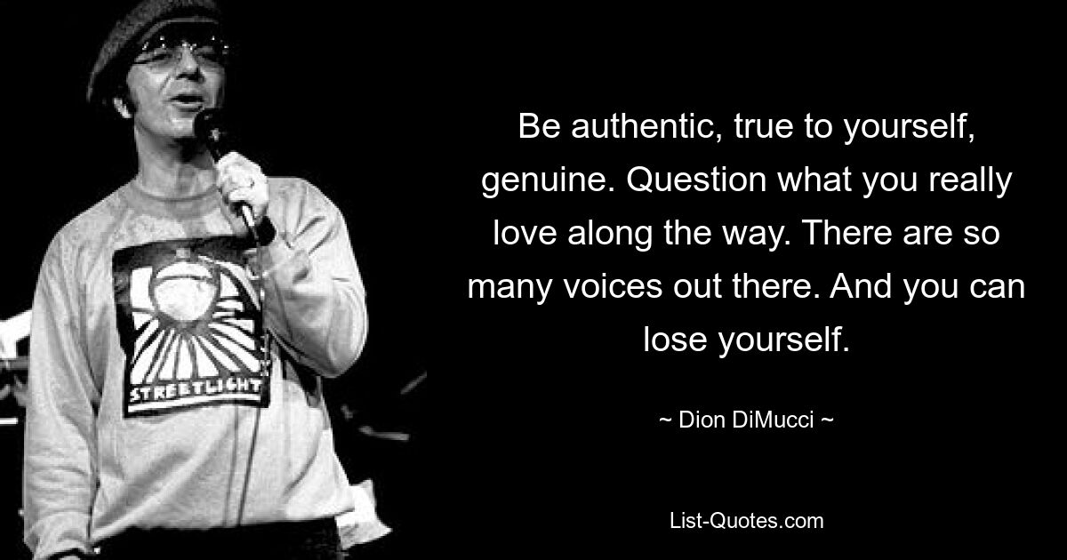 Be authentic, true to yourself, genuine. Question what you really love along the way. There are so many voices out there. And you can lose yourself. — © Dion DiMucci