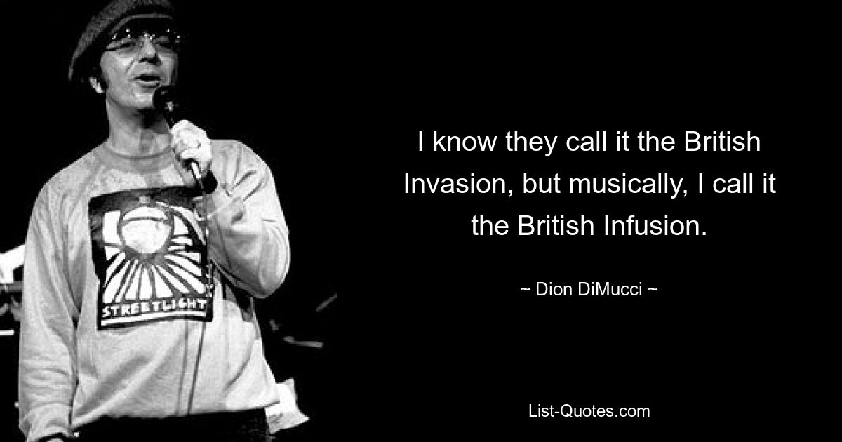 I know they call it the British Invasion, but musically, I call it the British Infusion. — © Dion DiMucci