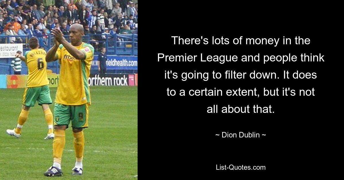 There's lots of money in the Premier League and people think it's going to filter down. It does to a certain extent, but it's not all about that. — © Dion Dublin