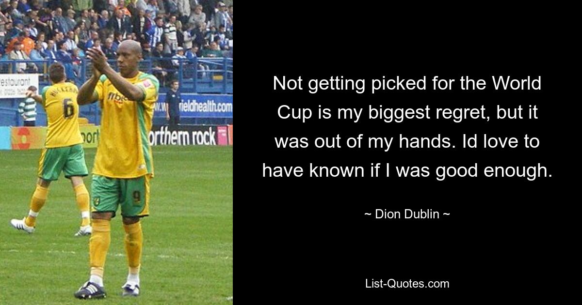 Not getting picked for the World Cup is my biggest regret, but it was out of my hands. Id love to have known if I was good enough. — © Dion Dublin