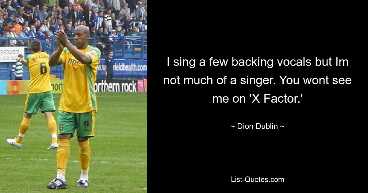 I sing a few backing vocals but Im not much of a singer. You wont see me on 'X Factor.' — © Dion Dublin