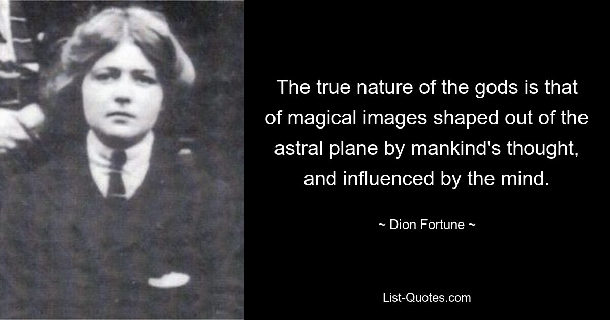 The true nature of the gods is that of magical images shaped out of the astral plane by mankind's thought, and influenced by the mind. — © Dion Fortune