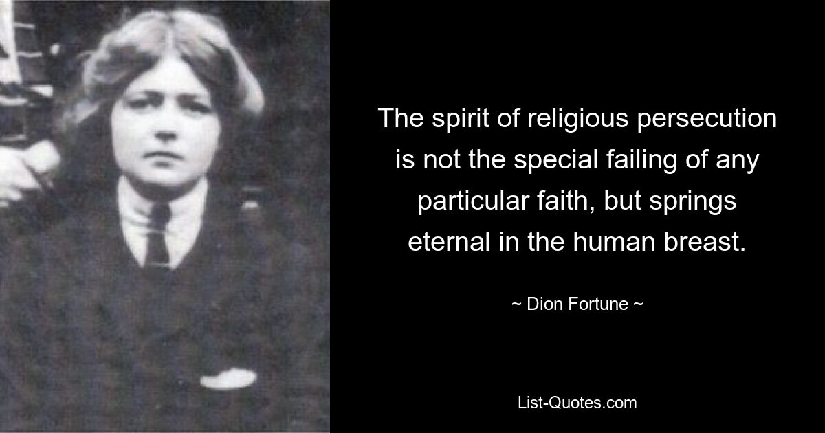 The spirit of religious persecution is not the special failing of any particular faith, but springs eternal in the human breast. — © Dion Fortune