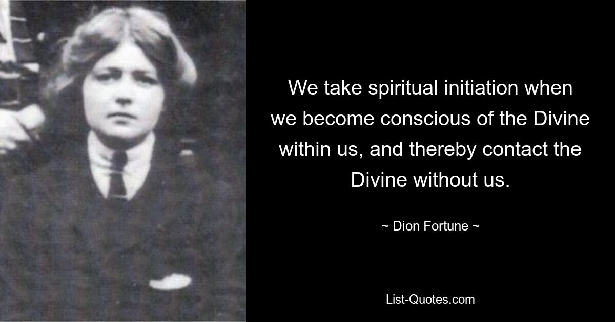 We take spiritual initiation when we become conscious of the Divine within us, and thereby contact the Divine without us. — © Dion Fortune