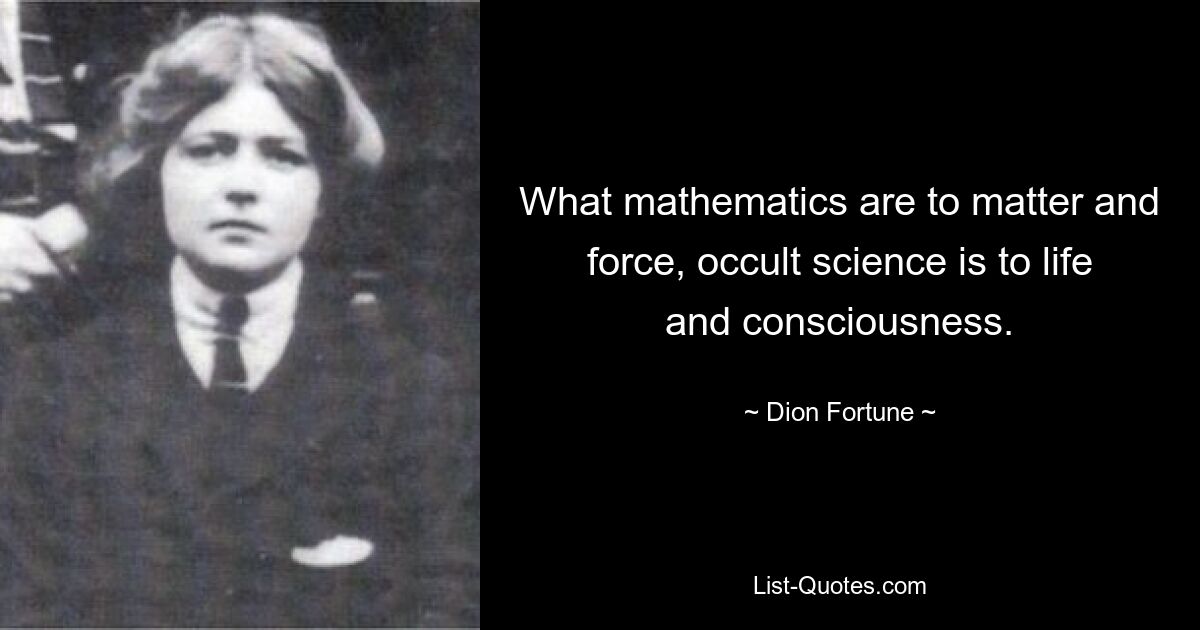 What mathematics are to matter and force, occult science is to life and consciousness. — © Dion Fortune