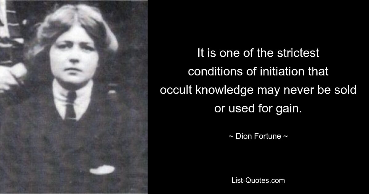 It is one of the strictest conditions of initiation that occult knowledge may never be sold or used for gain. — © Dion Fortune