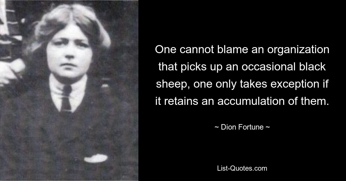 One cannot blame an organization that picks up an occasional black sheep, one only takes exception if it retains an accumulation of them. — © Dion Fortune