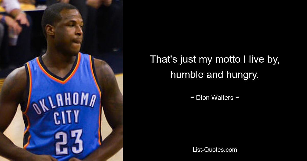 That's just my motto I live by, humble and hungry. — © Dion Waiters