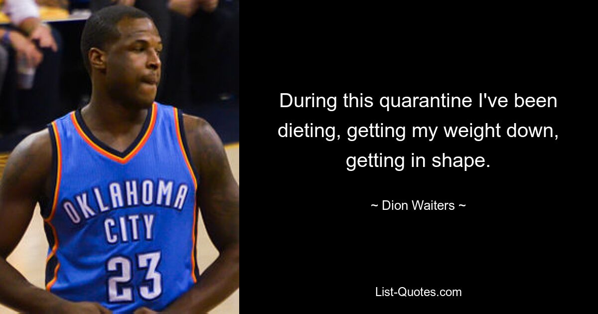 During this quarantine I've been dieting, getting my weight down, getting in shape. — © Dion Waiters