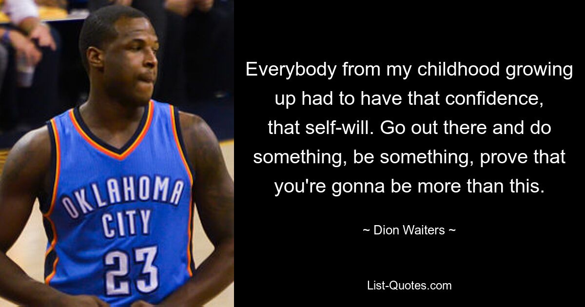 Everybody from my childhood growing up had to have that confidence, that self-will. Go out there and do something, be something, prove that you're gonna be more than this. — © Dion Waiters