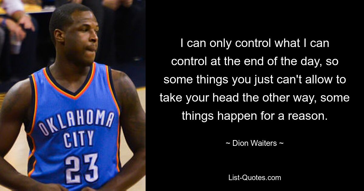 I can only control what I can control at the end of the day, so some things you just can't allow to take your head the other way, some things happen for a reason. — © Dion Waiters