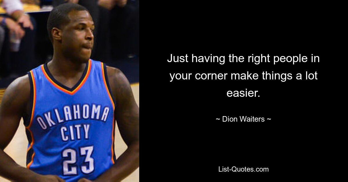 Just having the right people in your corner make things a lot easier. — © Dion Waiters