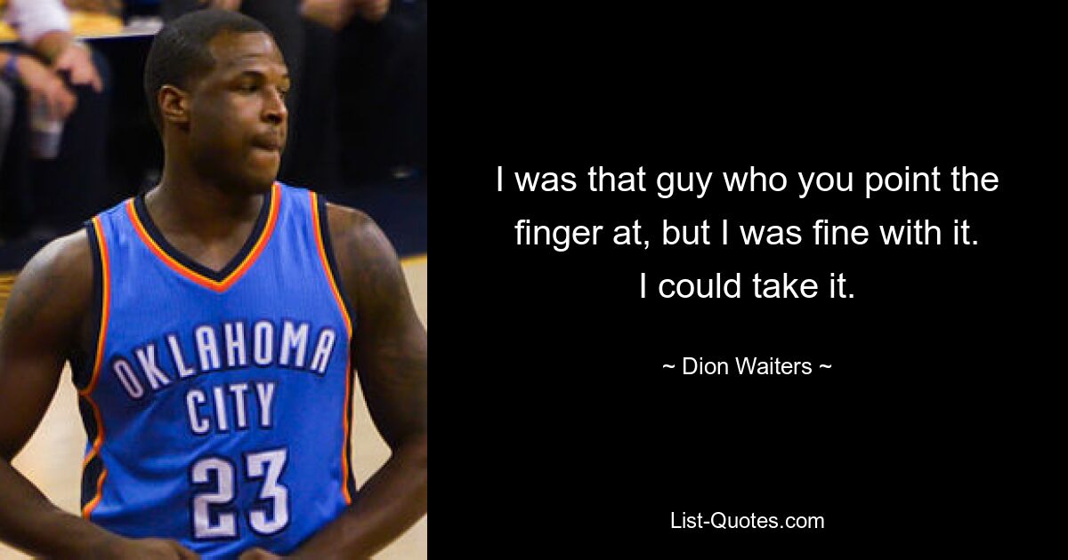 I was that guy who you point the finger at, but I was fine with it. I could take it. — © Dion Waiters