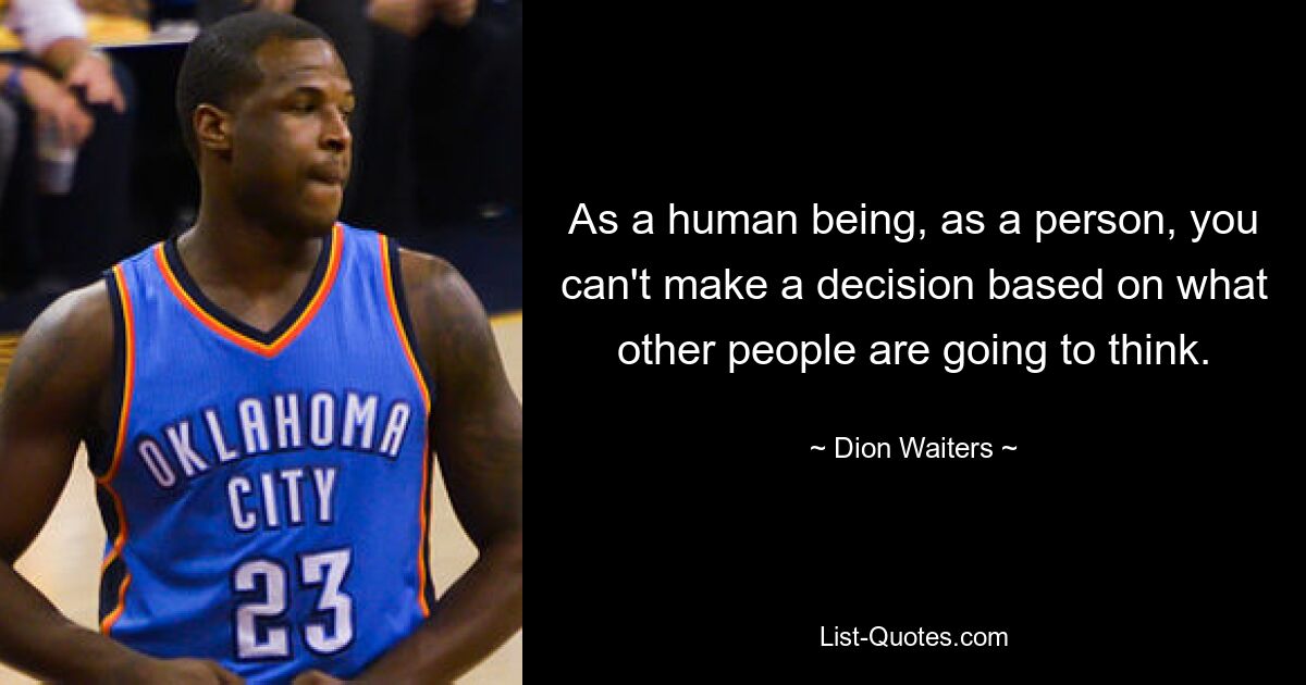 As a human being, as a person, you can't make a decision based on what other people are going to think. — © Dion Waiters