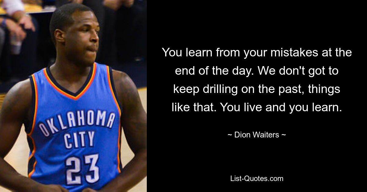 You learn from your mistakes at the end of the day. We don't got to keep drilling on the past, things like that. You live and you learn. — © Dion Waiters