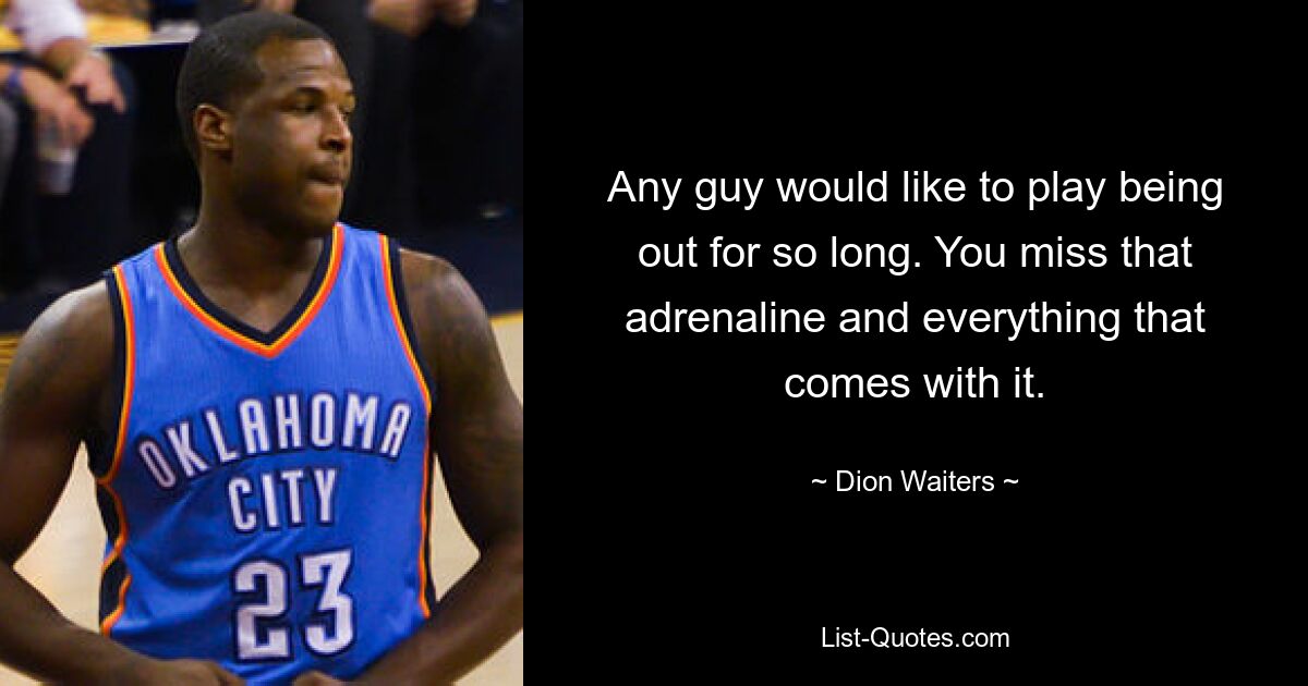 Any guy would like to play being out for so long. You miss that adrenaline and everything that comes with it. — © Dion Waiters