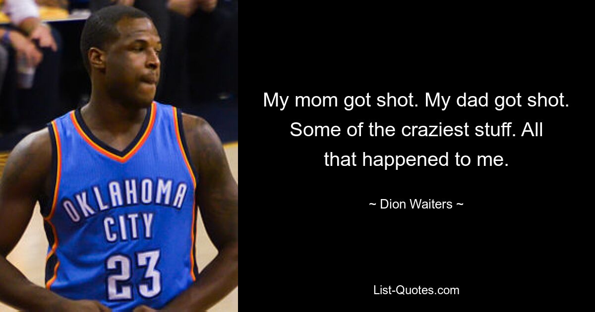 My mom got shot. My dad got shot. Some of the craziest stuff. All that happened to me. — © Dion Waiters