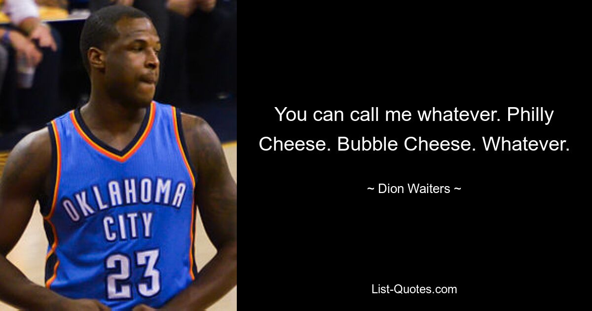 You can call me whatever. Philly Cheese. Bubble Cheese. Whatever. — © Dion Waiters