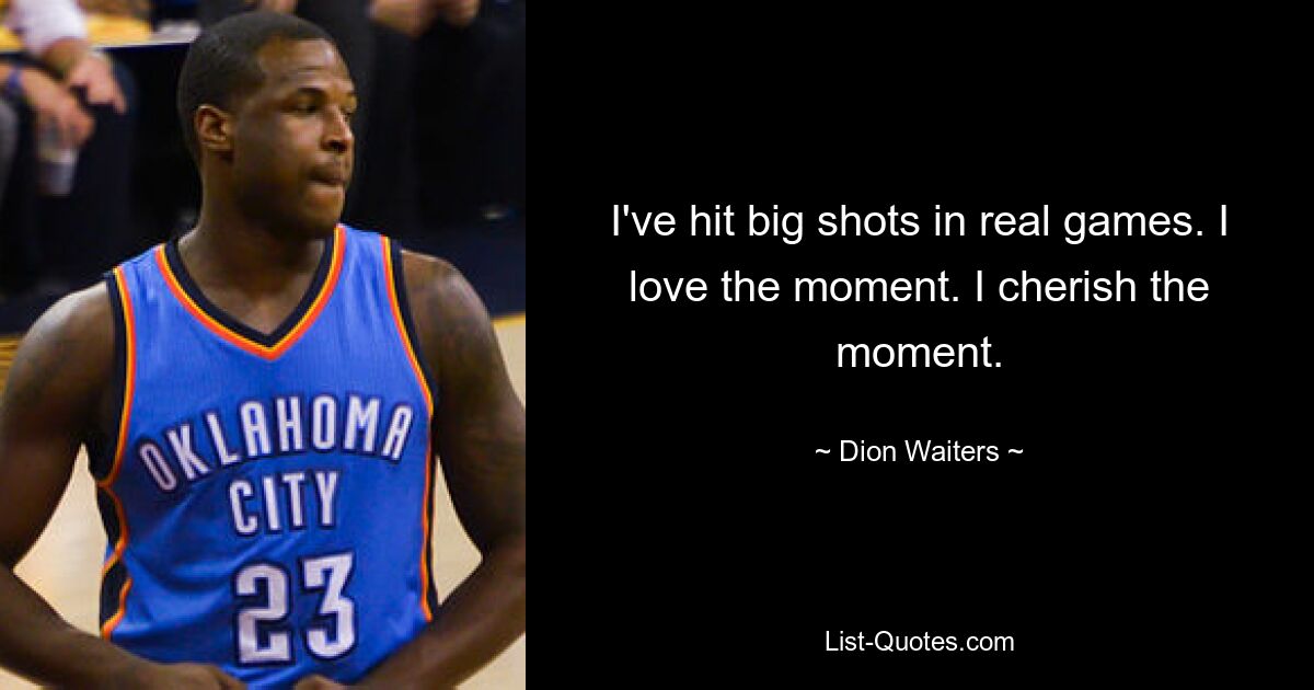 I've hit big shots in real games. I love the moment. I cherish the moment. — © Dion Waiters