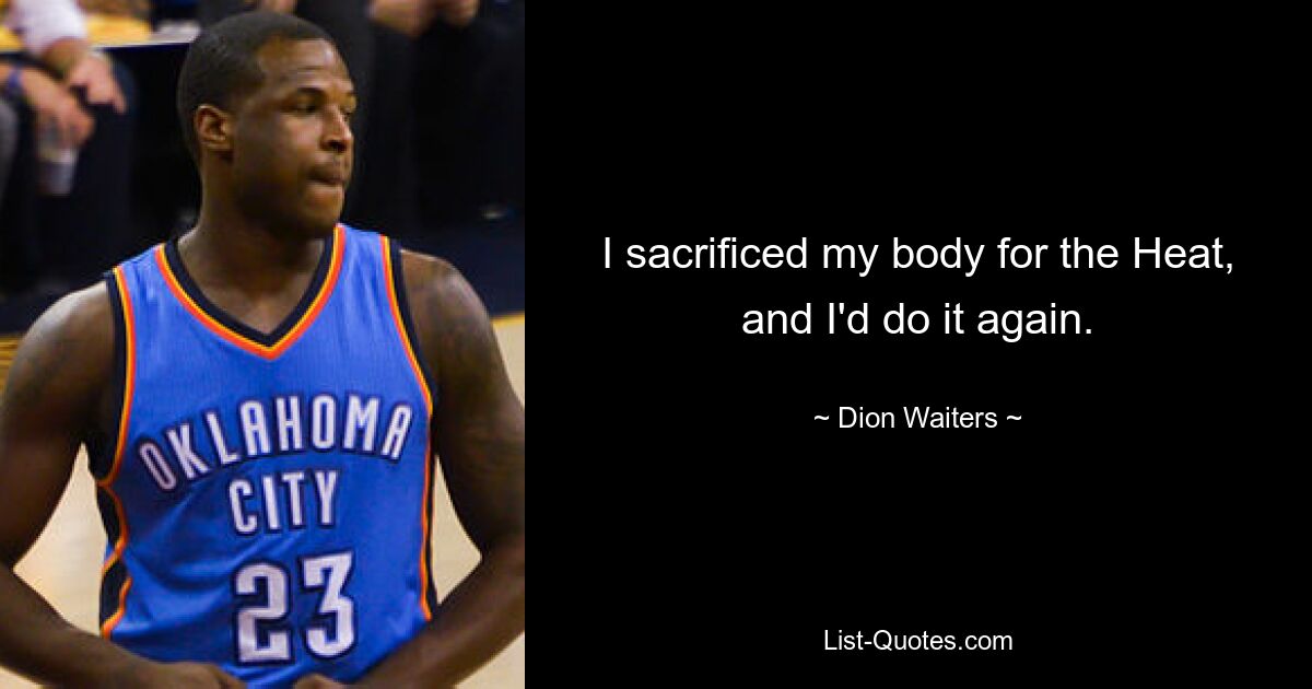 I sacrificed my body for the Heat, and I'd do it again. — © Dion Waiters