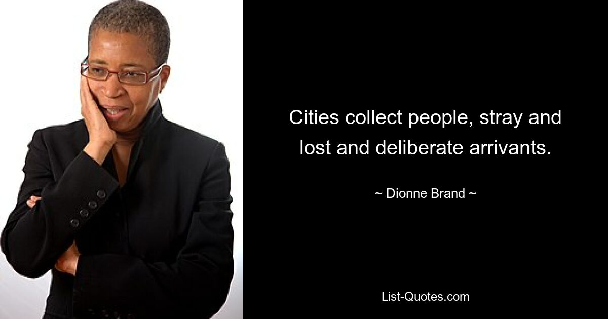 Cities collect people, stray and lost and deliberate arrivants. — © Dionne Brand