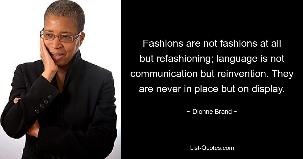 Fashions are not fashions at all but refashioning; language is not communication but reinvention. They are never in place but on display. — © Dionne Brand