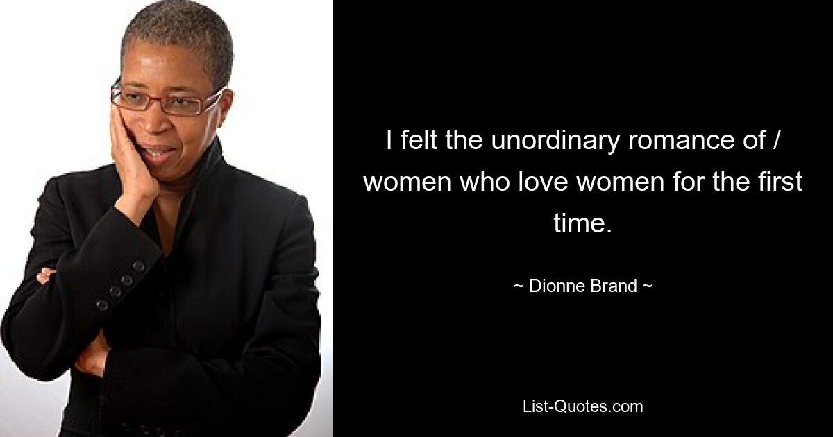 I felt the unordinary romance of / women who love women for the first time. — © Dionne Brand