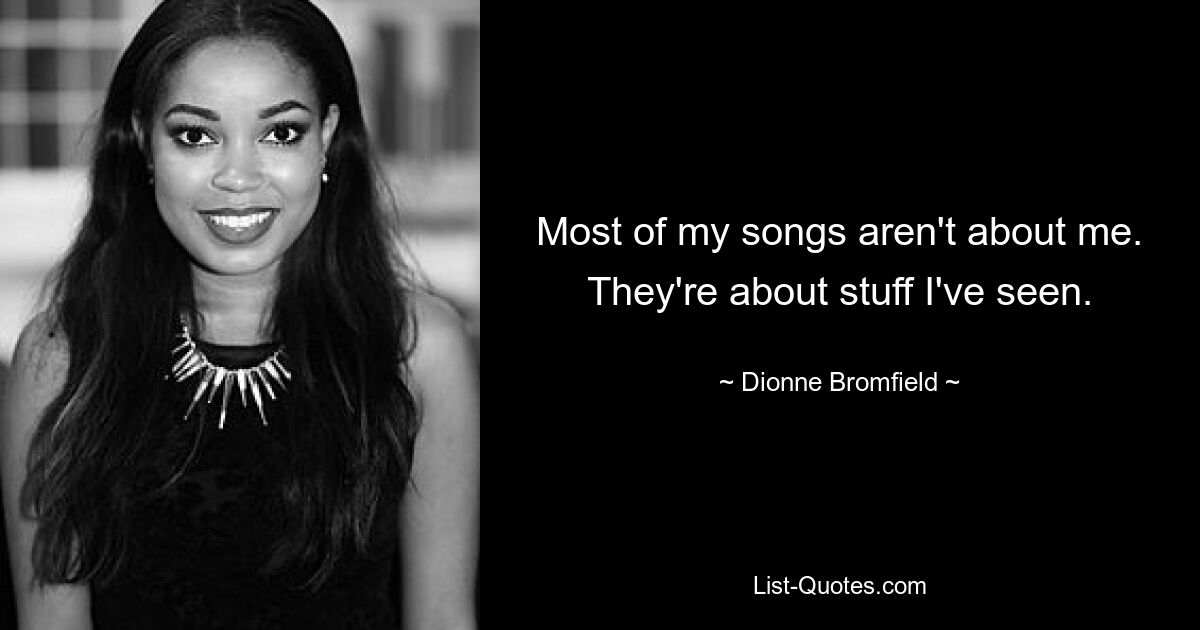 Most of my songs aren't about me. They're about stuff I've seen. — © Dionne Bromfield