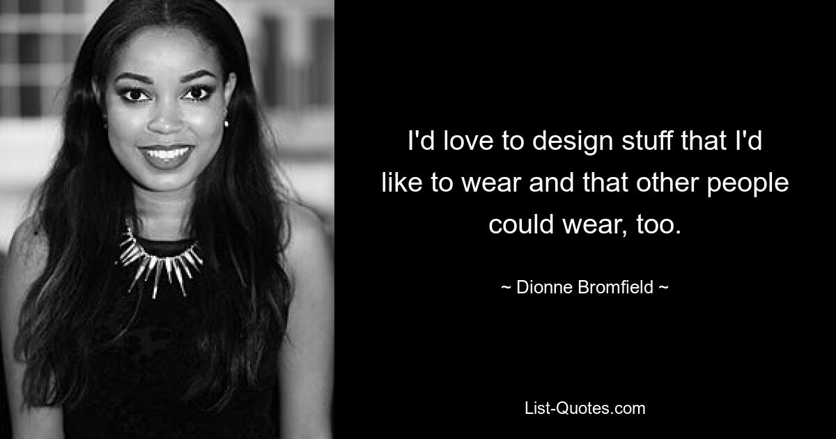 I'd love to design stuff that I'd like to wear and that other people could wear, too. — © Dionne Bromfield