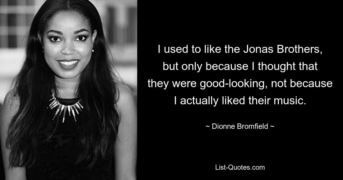 I used to like the Jonas Brothers, but only because I thought that they were good-looking, not because I actually liked their music. — © Dionne Bromfield