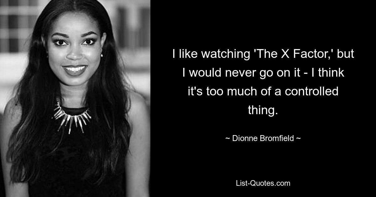 I like watching 'The X Factor,' but I would never go on it - I think it's too much of a controlled thing. — © Dionne Bromfield